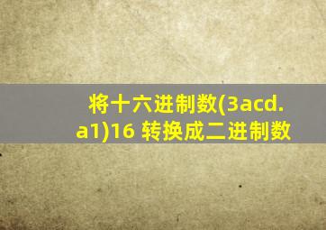 将十六进制数(3acd.a1)16 转换成二进制数